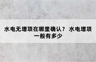 水电无增项在哪里确认？ 水电增项一般有多少